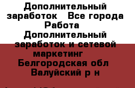 Дополнительный заработок - Все города Работа » Дополнительный заработок и сетевой маркетинг   . Белгородская обл.,Валуйский р-н